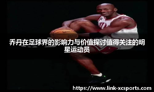 乔丹在足球界的影响力与价值探讨值得关注的明星运动员