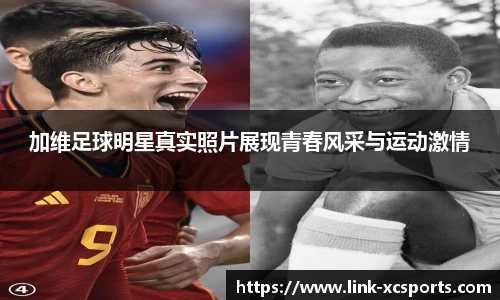 加维足球明星真实照片展现青春风采与运动激情