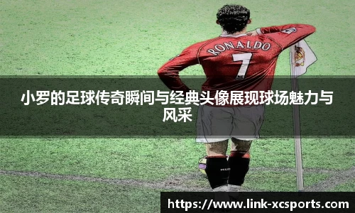 小罗的足球传奇瞬间与经典头像展现球场魅力与风采