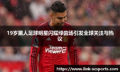 19岁黑人足球明星闪耀绿茵场引发全球关注与热议
